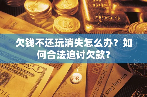 武汉欠钱不还玩消失怎么办？如何合法追讨欠款？