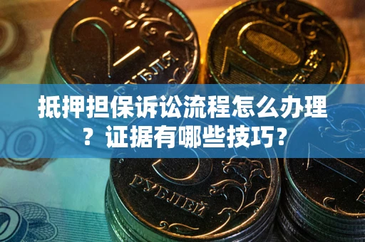 武汉抵押担保诉讼流程怎么办理？证据有哪些技巧？
