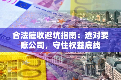 武汉合法催收避坑指南：选对要账公司，守住权益底线