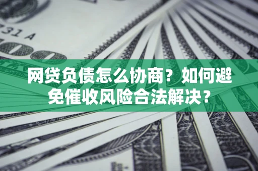 武汉网贷负债怎么协商？如何避免催收风险合法解决？