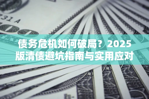 武汉债务危机如何破局？2025版清债避坑指南与实用应对策略