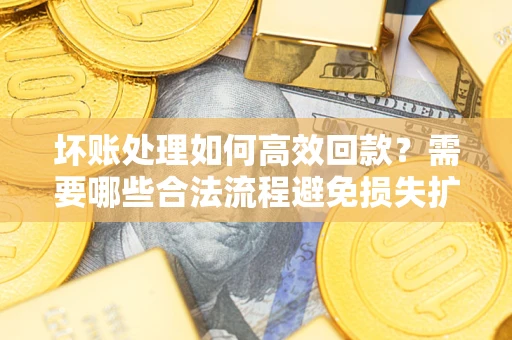 武汉坏账处理如何高效回款？需要哪些合法流程避免损失扩大？