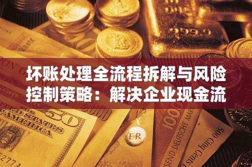 武汉坏账处理全流程拆解与风险控制策略：解决企业现金流顽疾的实战指南