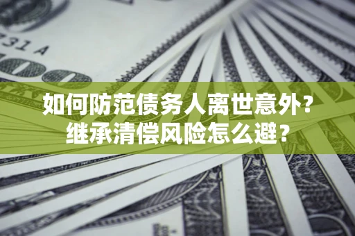 武汉如何防范债务人离世意外？继承清偿风险怎么避？