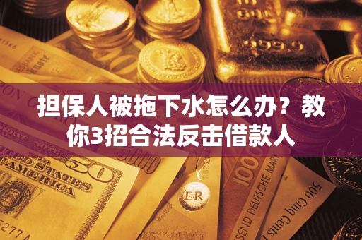 武汉担保人被拖下水怎么办？教你3招合法反击借款人