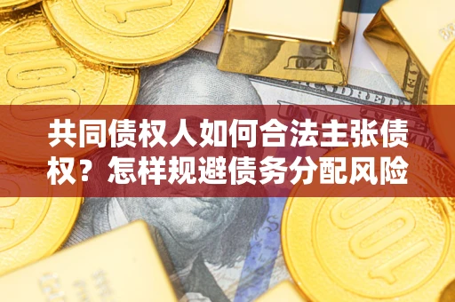武汉共同债权人如何合法主张债权？怎样规避债务分配风险？
