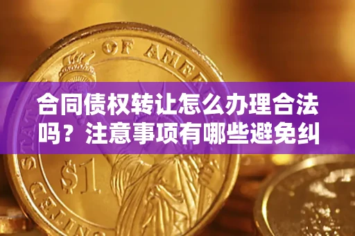 武汉合同债权转让怎么办理合法吗？注意事项有哪些避免纠纷？