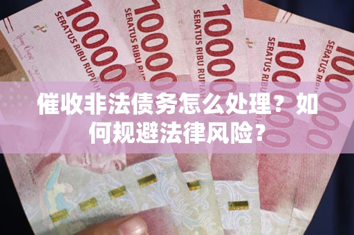 武汉催收非法债务怎么处理？如何规避法律风险？