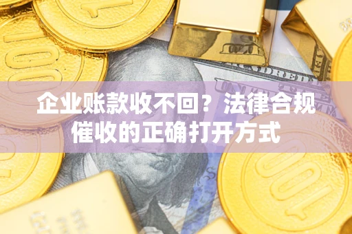 武汉企业账款收不回？法律合规催收的正确打开方式