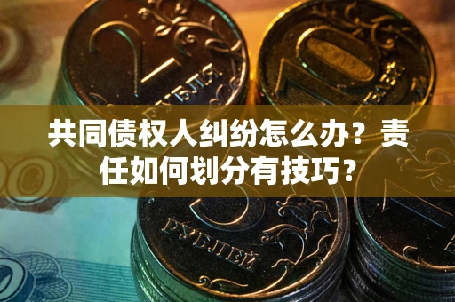 武汉共同债权人纠纷怎么办？责任如何划分有技巧？