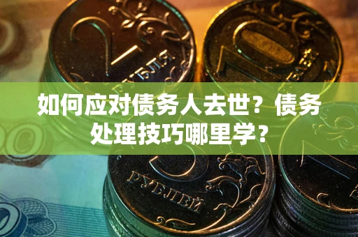 武汉如何应对债务人去世？债务处理技巧哪里学？