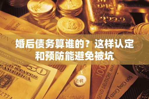 武汉婚后债务算谁的？这样认定和预防能避免被坑