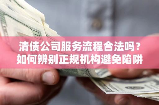 武汉清债公司服务流程合法吗？如何辨别正规机构避免陷阱？