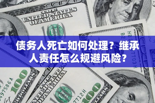 武汉债务人死亡如何处理?继承人责任怎么规避风险? 武汉债务人死亡如何处理?继承人责任怎么规避风险?