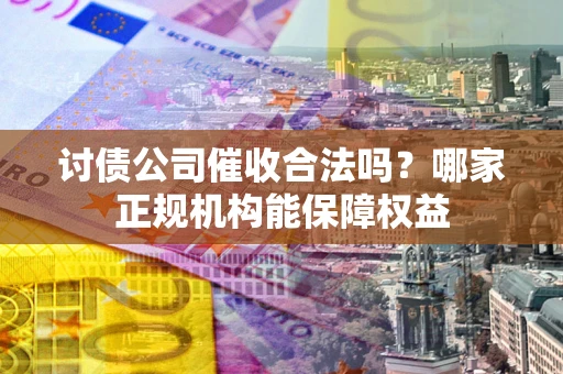 武汉讨债公司催收合法吗？哪家正规机构能保障权益