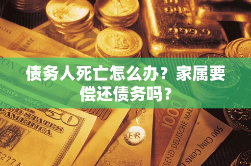 武汉债务人死亡怎么办？家属要偿还债务吗？
