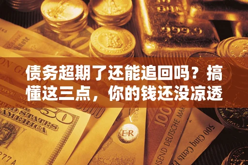 武汉债务超期了还能追回吗？搞懂这三点，你的钱还没凉透