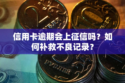 武汉信用卡逾期会上征信吗？如何补救不良记录？