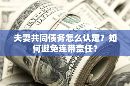 武汉夫妻共同债务怎么认定？如何避免连带责任？