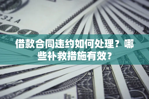 武汉借款合同违约如何处理？哪些补救措施有效？