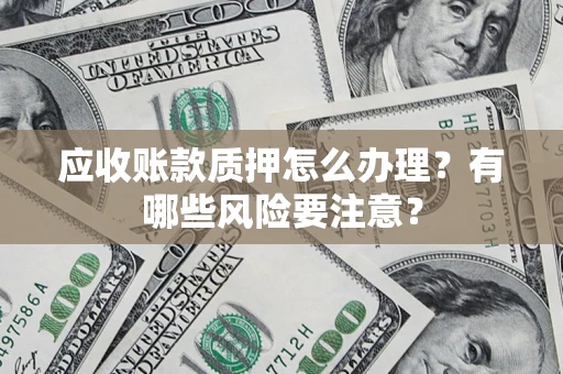 武汉应收账款质押怎么办理？有哪些风险要注意？