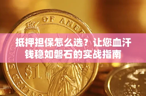 武汉抵押担保怎么选？让您血汗钱稳如磐石的实战指南