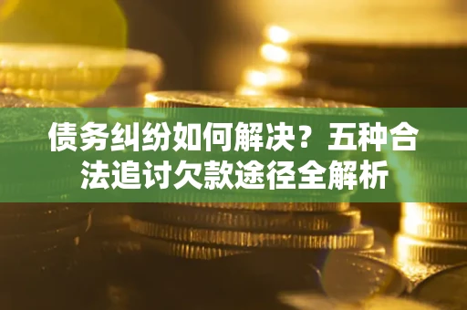 武汉债务纠纷如何解决？五种合法追讨欠款途径全解析