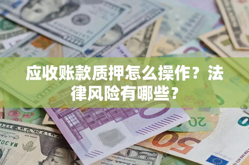 武汉应收账款质押怎么操作？法律风险有哪些？