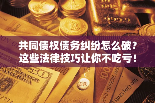 武汉共同债权债务纠纷怎么破？这些法律技巧让你不吃亏！