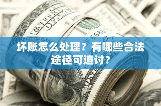 武汉坏账怎么处理？有哪些合法途径可追讨？