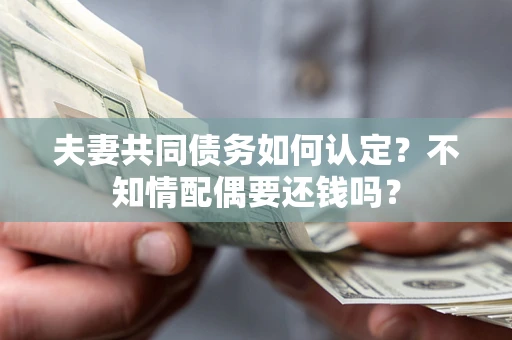武汉夫妻共同债务如何认定？不知情配偶要还钱吗？
