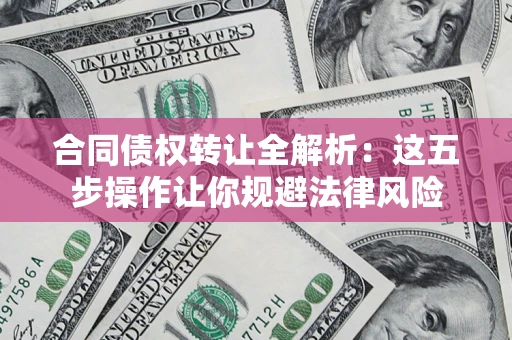 武汉合同债权转让全解析：这五步操作让你规避法律风险