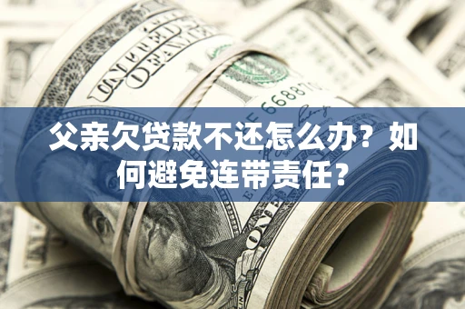 武汉父亲欠贷款不还怎么办？如何避免连带责任？