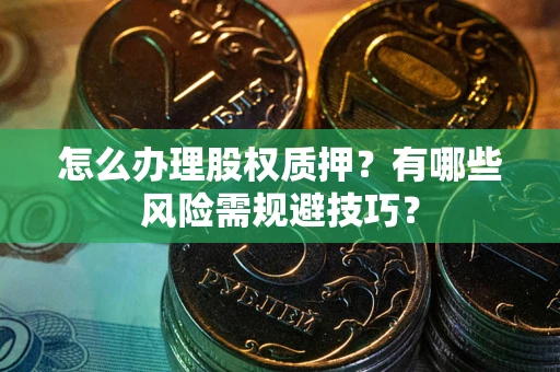 武汉怎么办理股权质押？有哪些风险需规避技巧？