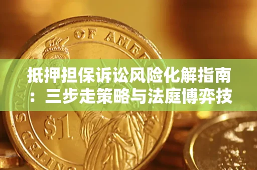 武汉抵押担保诉讼风险化解指南：三步走策略与法庭博弈技巧