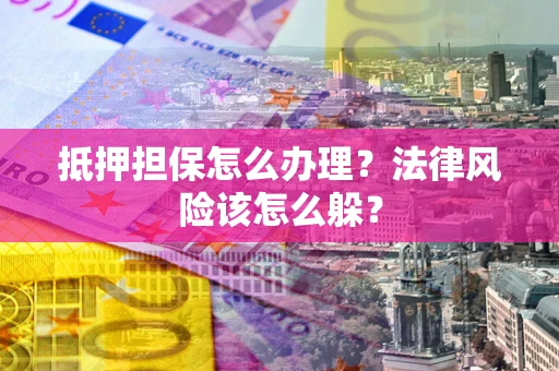 武汉抵押担保怎么办理？法律风险该怎么躲？