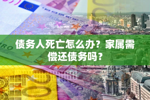 武汉债务人死亡怎么办？家属需偿还债务吗？