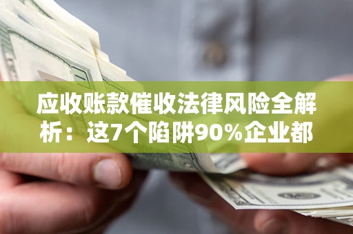 武汉应收账款催收法律风险全解析：这7个陷阱90%企业都踩过（含合规应对指南）
