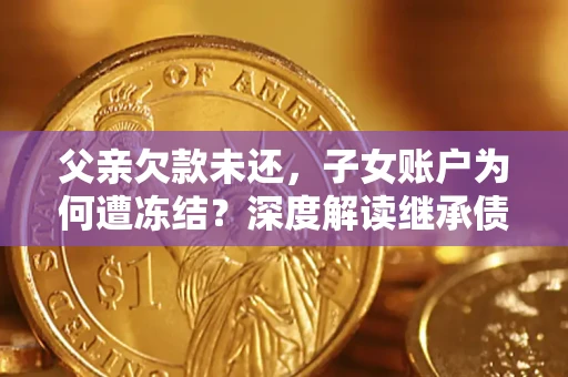 武汉父亲欠款未还，子女账户为何遭冻结？深度解读继承债务迷局