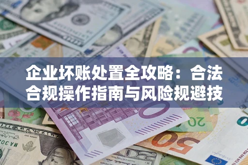 武汉企业坏账处置全攻略：合法合规操作指南与风险规避技巧解析