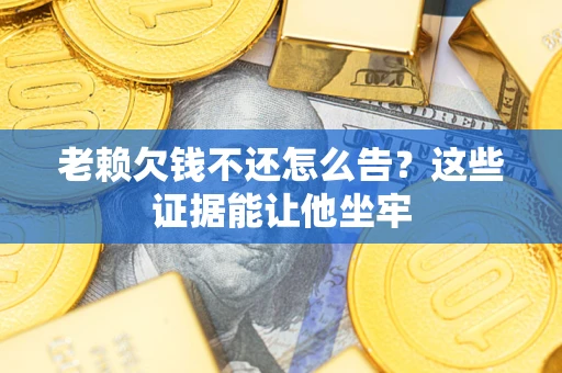 武汉老赖欠钱不还怎么告？这些证据能让他坐牢