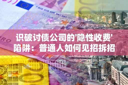 武汉识破讨债公司的'隐性收费'陷阱：普通人如何见招拆招？