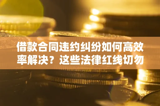 武汉借款合同违约纠纷如何高效率解决？这些法律红线切勿触碰