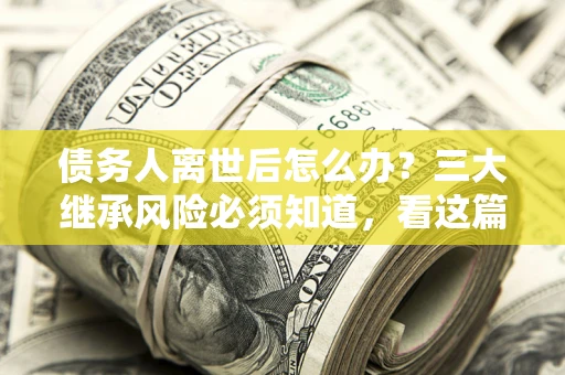 武汉债务人离世后怎么办？三大继承风险必须知道，看这篇就够了