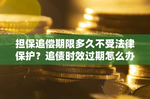 武汉担保追偿期限多久不受法律保护？追债时效过期怎么办？