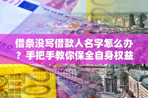 武汉借条没写借款人名字怎么办？手把手教你保全自身权益