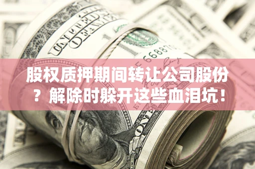 武汉股权质押期间转让公司股份？解除时躲开这些血泪坑！