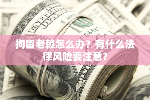 武汉拘留老赖怎么办？有什么法律风险要注意？