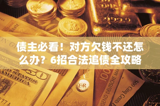 武汉债主必看！对方欠钱不还怎么办？6招合法追债全攻略