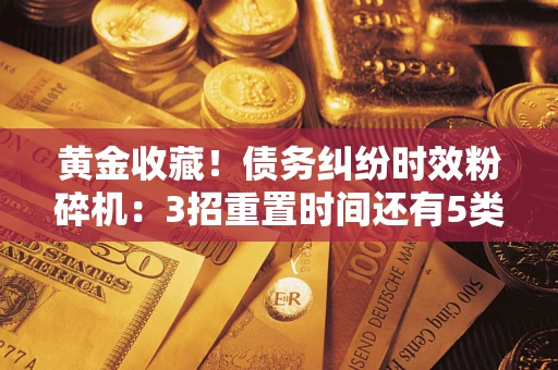 武汉黄金收藏！债务纠纷时效粉碎机：3招重置时间还有5类不设年限的特殊债务